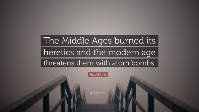 Harold Innis Quote: “The Middle Ages burned its heretics and the modern age threatens them with atom bombs.”