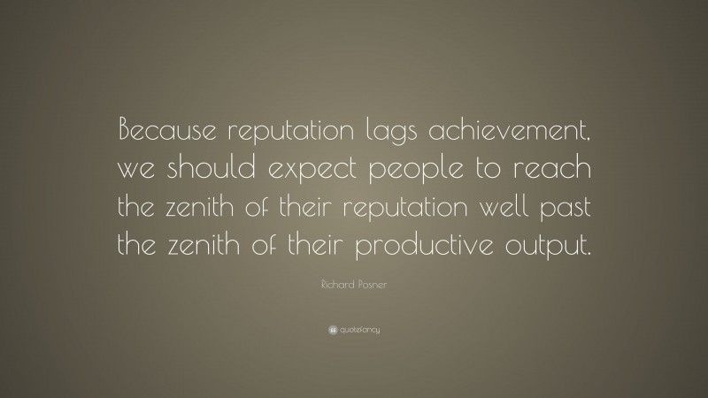 Richard Posner Quote: “Because reputation lags achievement, we should expect people to reach the zenith of their reputation well past the zenith of their productive output.”