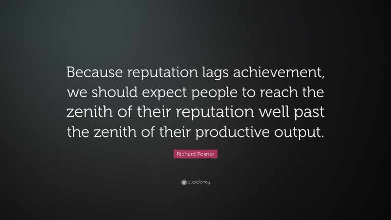 Richard Posner Quote: “Because reputation lags achievement, we should expect people to reach the zenith of their reputation well past the zenith of their productive output.”