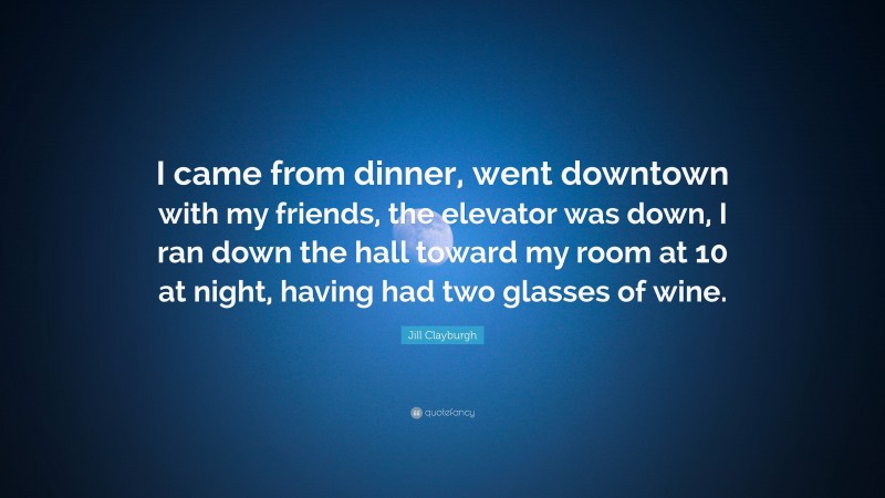 Jill Clayburgh Quote: “I came from dinner, went downtown with my friends, the elevator was down, I ran down the hall toward my room at 10 at night, having had two glasses of wine.”