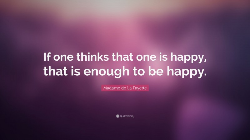 Madame de La Fayette Quote: “If one thinks that one is happy, that is enough to be happy.”