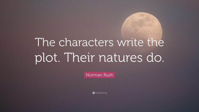 Norman Rush Quote: “The characters write the plot. Their natures do.”