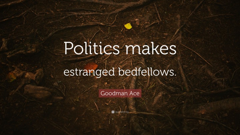 Goodman Ace Quote: “Politics makes estranged bedfellows.”