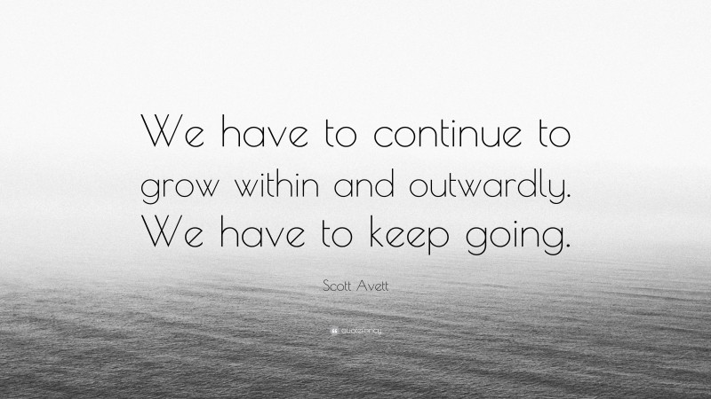 Scott Avett Quote: “We have to continue to grow within and outwardly. We have to keep going.”