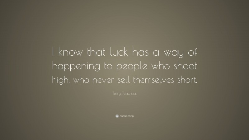 Terry Teachout Quote: “I know that luck has a way of happening to people who shoot high, who never sell themselves short.”
