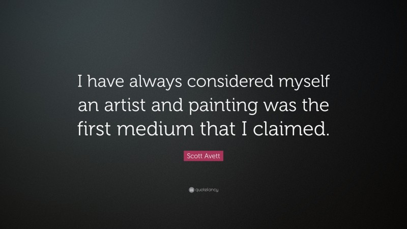 Scott Avett Quote: “I have always considered myself an artist and painting was the first medium that I claimed.”