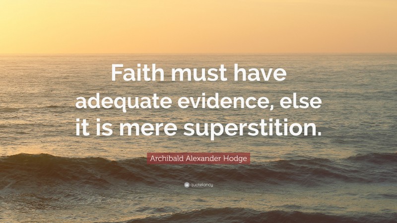 Archibald Alexander Hodge Quote: “Faith must have adequate evidence, else it is mere superstition.”