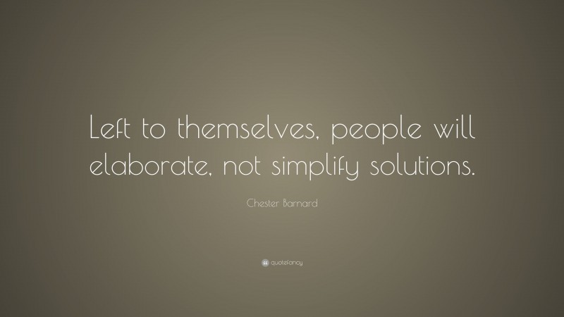 Chester Barnard Quote: “Left to themselves, people will elaborate, not simplify solutions.”