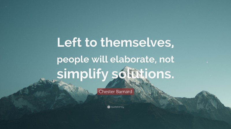 Chester Barnard Quote: “Left to themselves, people will elaborate, not simplify solutions.”