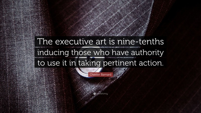 Chester Barnard Quote: “The executive art is nine-tenths inducing those who have authority to use it in taking pertinent action.”