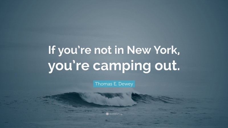 Thomas E. Dewey Quote: “If you’re not in New York, you’re camping out.”