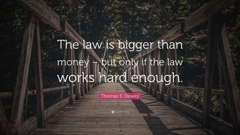 Thomas E. Dewey Quote: “The law is bigger than money – but only if the law works hard enough.”