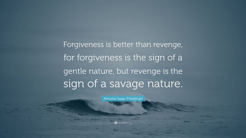 Jerome Isaac Friedman Quote: “Forgiveness is better than revenge, for forgiveness is the sign of a gentle nature, but revenge is the sign of a savage nature.”