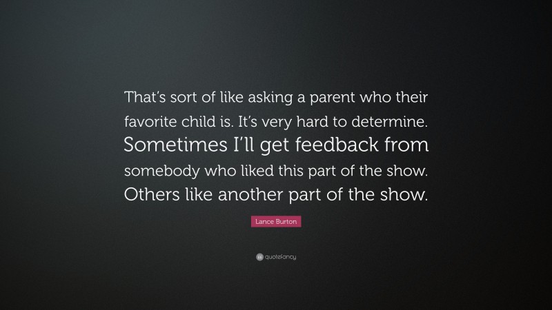 Lance Burton Quote: “That’s sort of like asking a parent who their favorite child is. It’s very hard to determine. Sometimes I’ll get feedback from somebody who liked this part of the show. Others like another part of the show.”