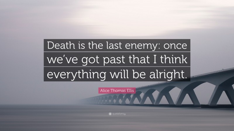 Alice Thomas Ellis Quote: “Death is the last enemy: once we’ve got past that I think everything will be alright.”