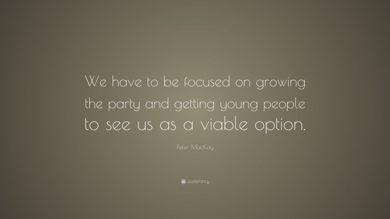 Peter MacKay Quote: “We have to be focused on growing the party and getting young people to see us as a viable option.”