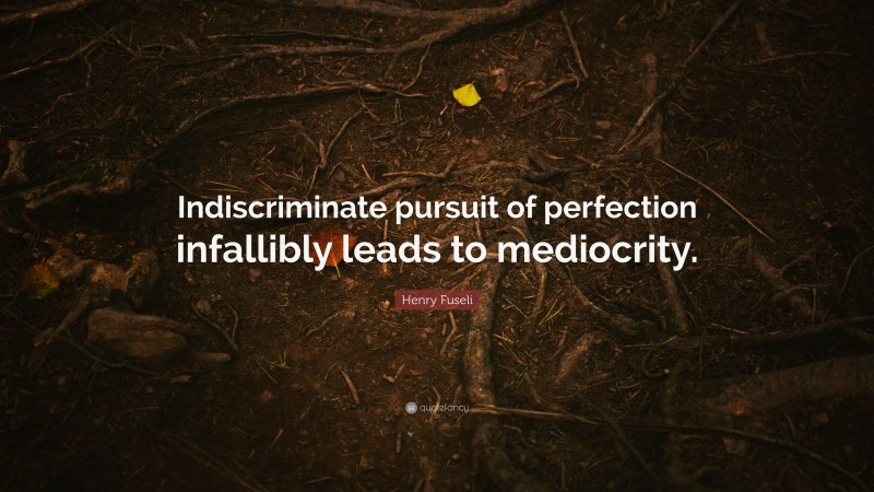 Henry Fuseli Quote: “Indiscriminate pursuit of perfection infallibly leads to mediocrity.”