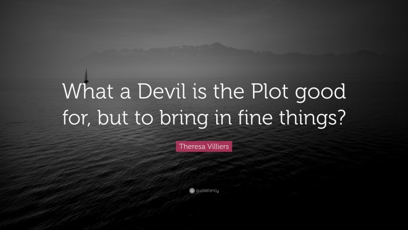 Theresa Villiers Quote: “What a Devil is the Plot good for, but to bring in fine things?”