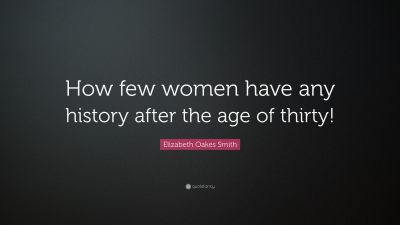 Elizabeth Oakes Smith Quote: “How few women have any history after the age of thirty!”
