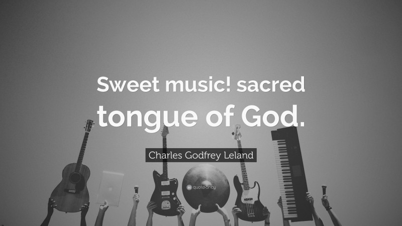 Charles Godfrey Leland Quote: “Sweet music! sacred tongue of God.”