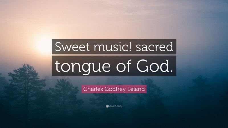 Charles Godfrey Leland Quote: “Sweet music! sacred tongue of God.”