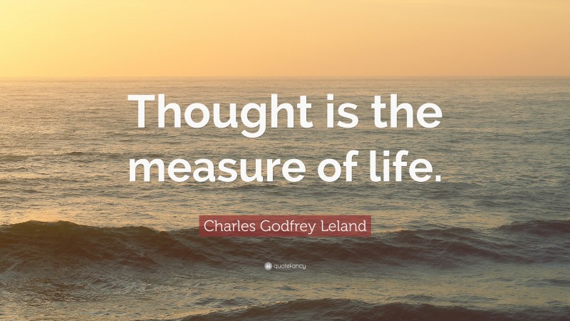 Charles Godfrey Leland Quote: “Thought is the measure of life.”