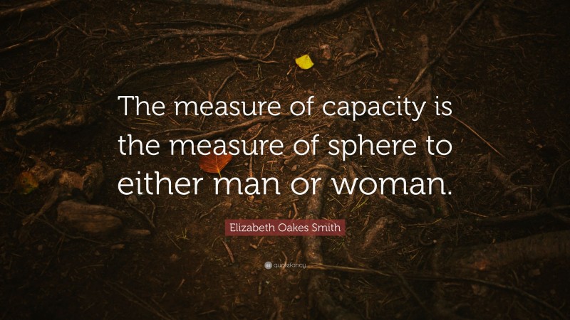 Elizabeth Oakes Smith Quote: “The measure of capacity is the measure of sphere to either man or woman.”