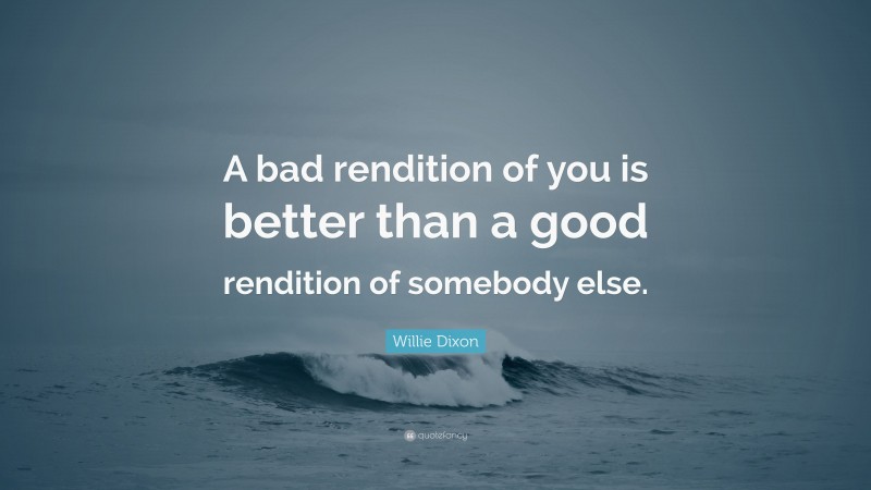 Willie Dixon Quote: “A bad rendition of you is better than a good rendition of somebody else.”