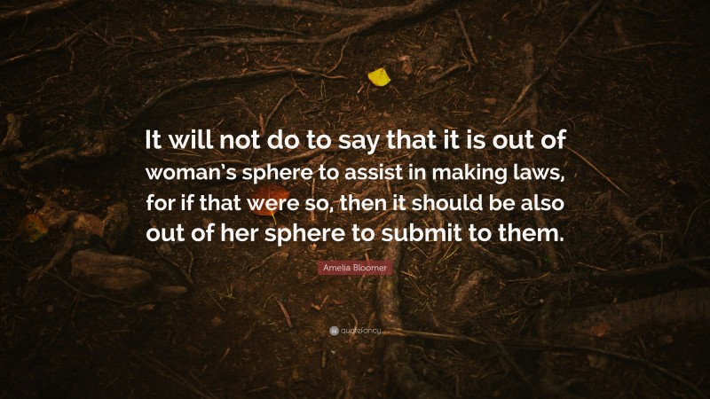 Amelia Bloomer Quote: “It will not do to say that it is out of woman’s sphere to assist in making laws, for if that were so, then it should be also out of her sphere to submit to them.”