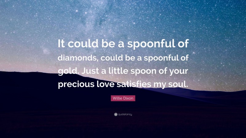 Willie Dixon Quote: “It could be a spoonful of diamonds, could be a spoonful of gold. Just a little spoon of your precious love satisfies my soul.”