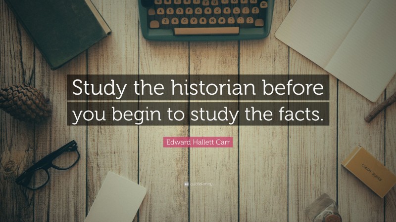 Edward Hallett Carr Quote: “Study the historian before you begin to study the facts.”
