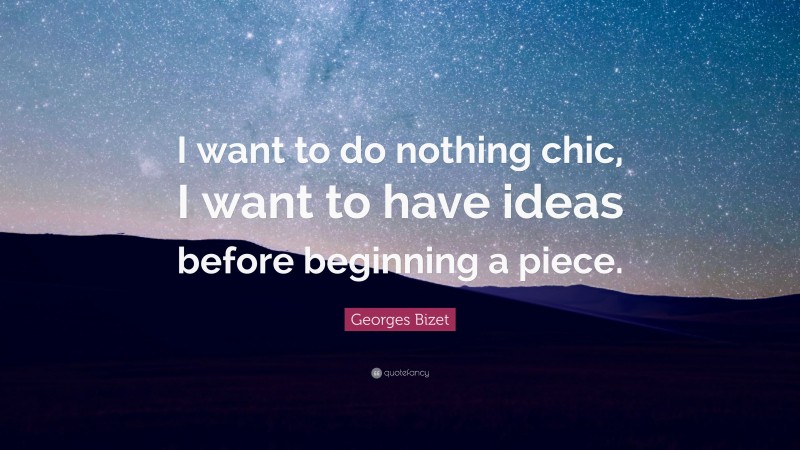 Georges Bizet Quote: “I want to do nothing chic, I want to have ideas before beginning a piece.”