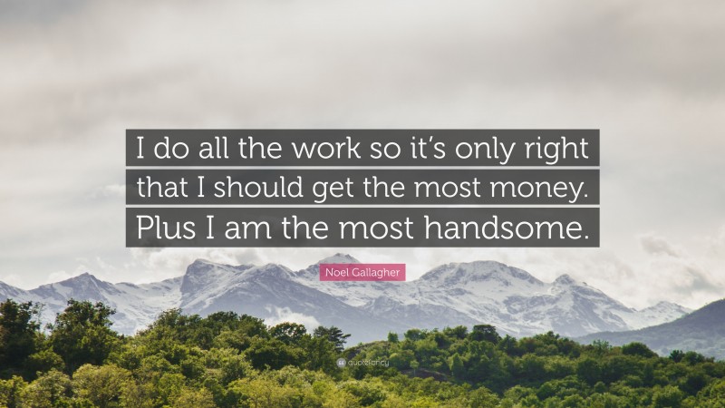 Noel Gallagher Quote: “I do all the work so it’s only right that I should get the most money. Plus I am the most handsome.”