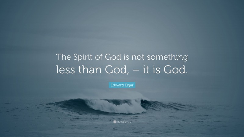 Edward Elgar Quote: “The Spirit of God is not something less than God, – it is God.”