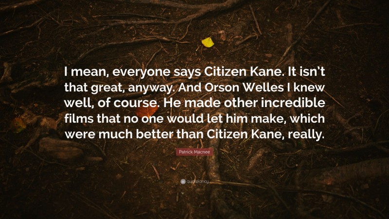 Patrick Macnee Quote: “I mean, everyone says Citizen Kane. It isn’t that great, anyway. And Orson Welles I knew well, of course. He made other incredible films that no one would let him make, which were much better than Citizen Kane, really.”