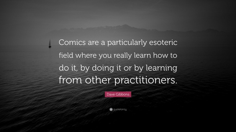 Dave Gibbons Quote: “Comics are a particularly esoteric field where you really learn how to do it, by doing it or by learning from other practitioners.”