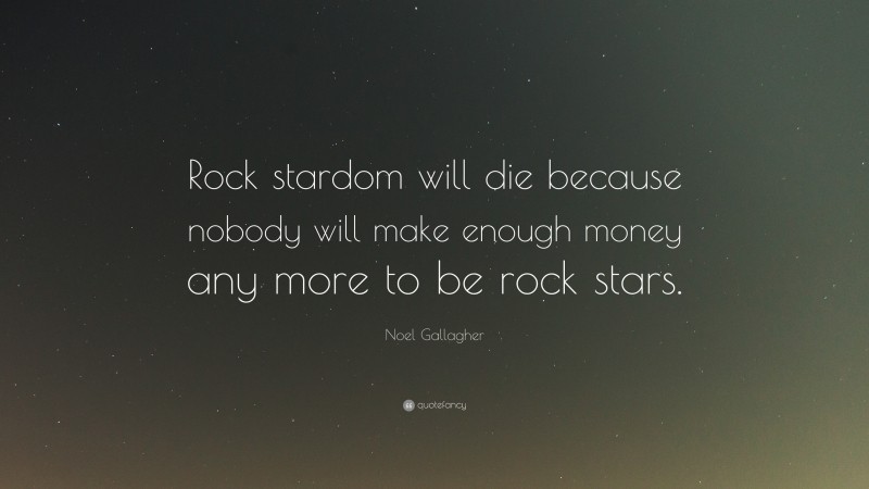 Noel Gallagher Quote: “Rock stardom will die because nobody will make enough money any more to be rock stars.”