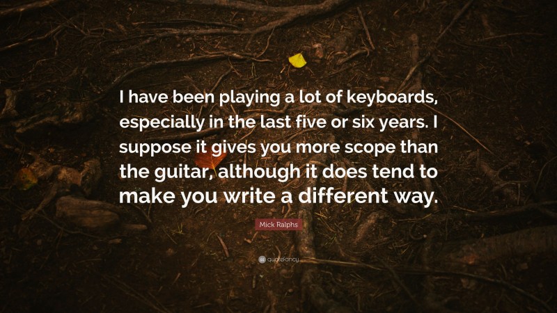 Mick Ralphs Quote: “I have been playing a lot of keyboards, especially in the last five or six years. I suppose it gives you more scope than the guitar, although it does tend to make you write a different way.”