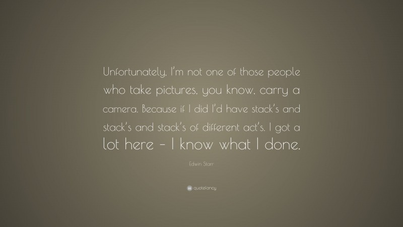 Edwin Starr Quote: “Unfortunately, I’m not one of those people who take pictures, you know, carry a camera. Because if I did I’d have stack’s and stack’s and stack’s of different act’s. I got a lot here – I know what I done.”