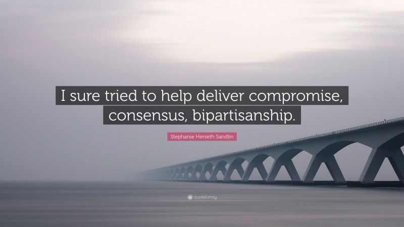 Stephanie Herseth Sandlin Quote: “I sure tried to help deliver compromise, consensus, bipartisanship.”