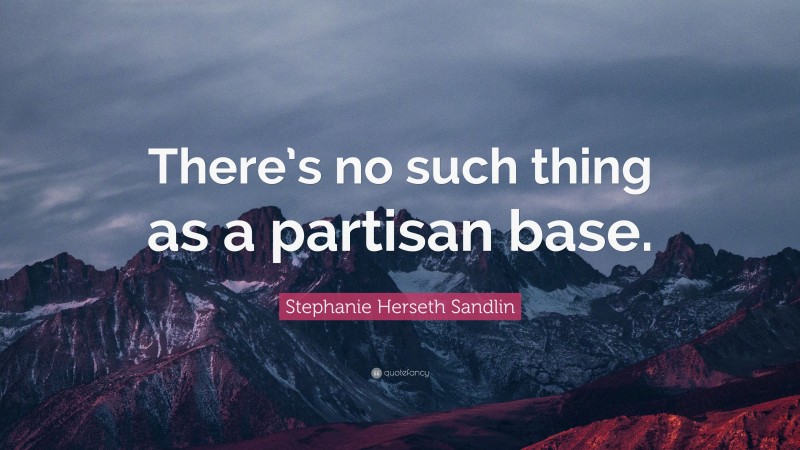 Stephanie Herseth Sandlin Quote: “There’s no such thing as a partisan base.”