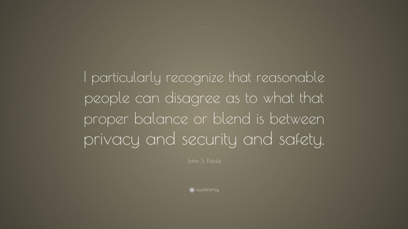 John S. Pistole Quote: “I particularly recognize that reasonable people can disagree as to what that proper balance or blend is between privacy and security and safety.”