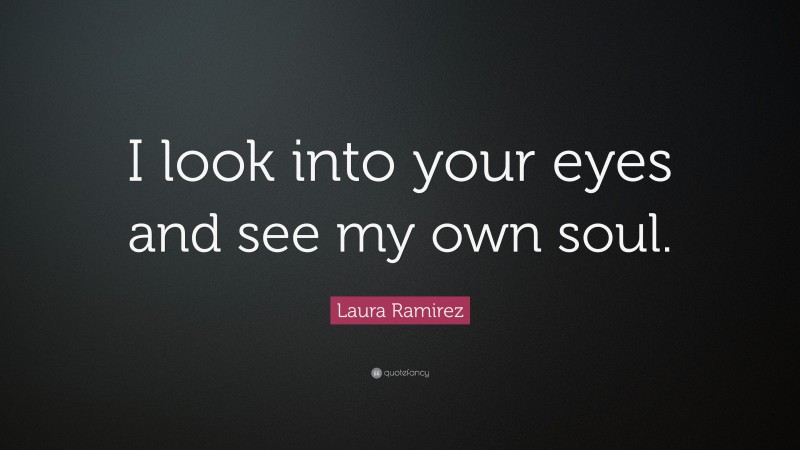 Laura Ramirez Quote: “I look into your eyes and see my own soul.”