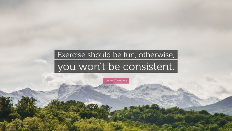 Laura Ramirez Quote: “Exercise should be fun, otherwise, you won’t be consistent.”