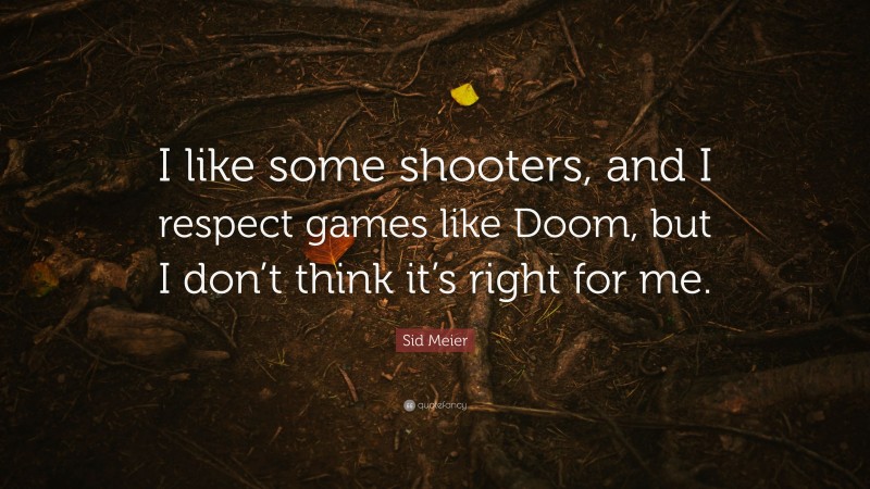 Sid Meier Quote: “I like some shooters, and I respect games like Doom, but I don’t think it’s right for me.”