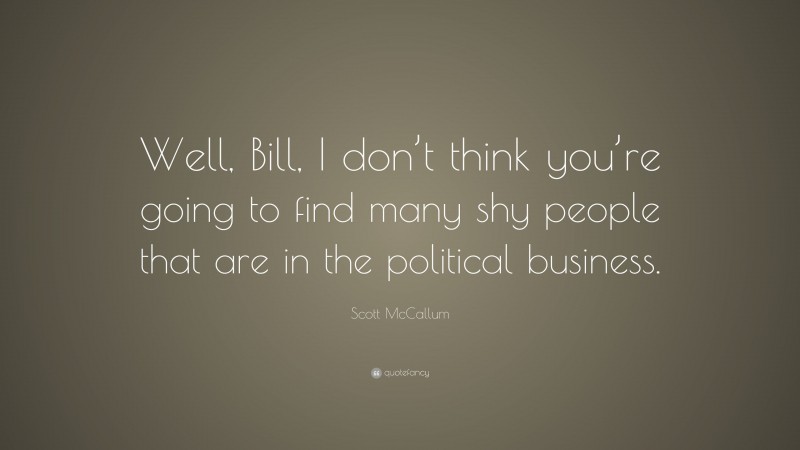 Scott McCallum Quote: “Well, Bill, I don’t think you’re going to find many shy people that are in the political business.”