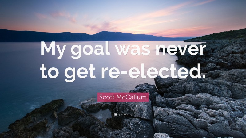 Scott McCallum Quote: “My goal was never to get re-elected.”