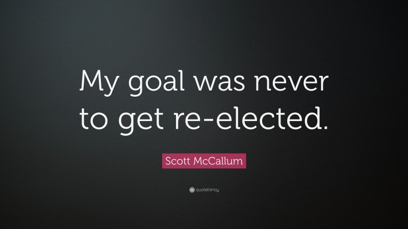 Scott McCallum Quote: “My goal was never to get re-elected.”
