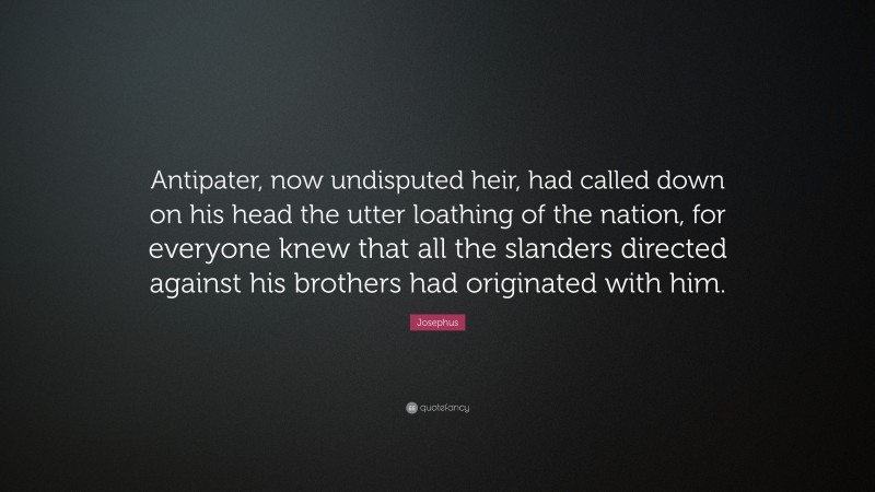 Josephus Quote: “Antipater, now undisputed heir, had called down on his head the utter loathing of the nation, for everyone knew that all the slanders directed against his brothers had originated with him.”