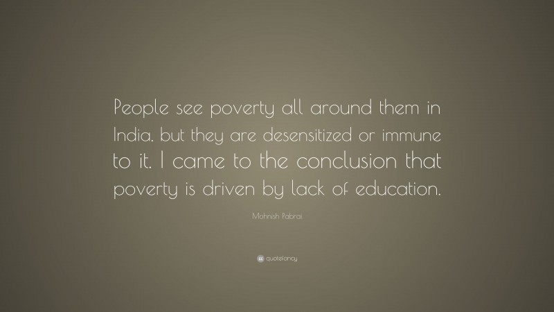 Mohnish Pabrai Quote: “People see poverty all around them in India, but they are desensitized or immune to it. I came to the conclusion that poverty is driven by lack of education.”